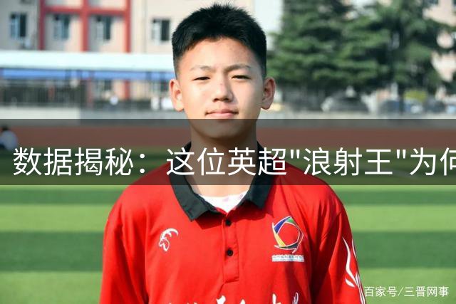 数据揭秘：这位英超"浪射王"为何仍被豪门争抢？