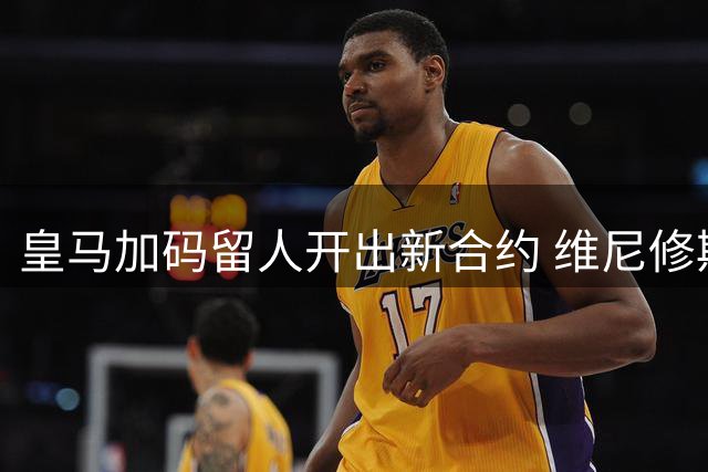 皇马加码留人开出新合约 维尼修斯面临职业生涯抉择
